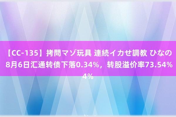 【CC-135】拷問マゾ玩具 連続イカせ調教 ひなの 8月6日汇通转债下落0.34%，转股溢价率73.54%