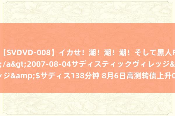 【SVDVD-008】イカせ！潮！潮！潮！そして黒人FUCK！2 ひなの</a>2007-08-04サディスティックヴィレッジ&$サディス138分钟 8月6日高测转债上升0.46%，转股溢价率184.56%
