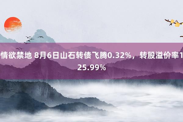 情欲禁地 8月6日山石转债飞腾0.32%，转股溢价率125.99%