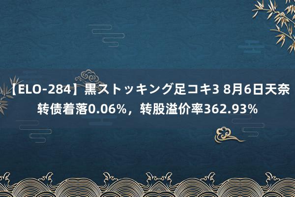 【ELO-284】黒ストッキング足コキ3 8月6日天奈转债着落0.06%，转股溢价率362.93%
