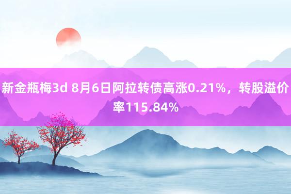 新金瓶梅3d 8月6日阿拉转债高涨0.21%，转股溢价率115.84%