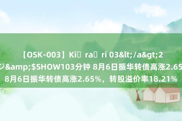 【OSK-003】Ki・ra・ri 03</a>2008-06-14プレステージ&$SHOW103分钟 8月6日振华转债高涨2.65%，转股溢价率18.21%