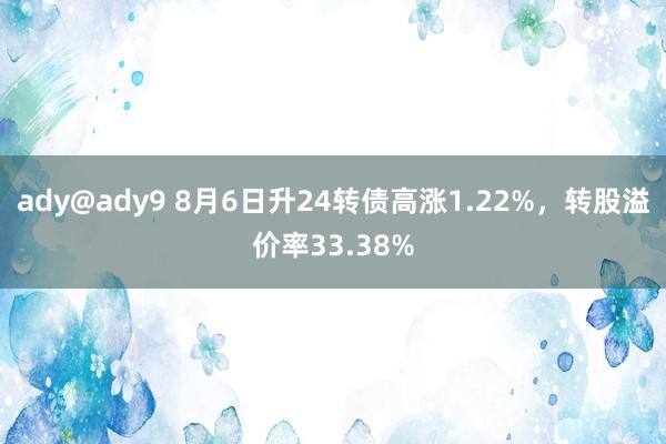ady@ady9 8月6日升24转债高涨1.22%，转股溢价率33.38%