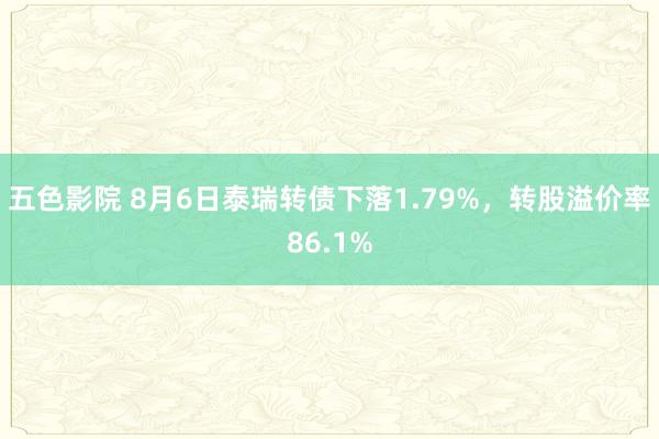 五色影院 8月6日泰瑞转债下落1.79%，转股溢价率86.1%