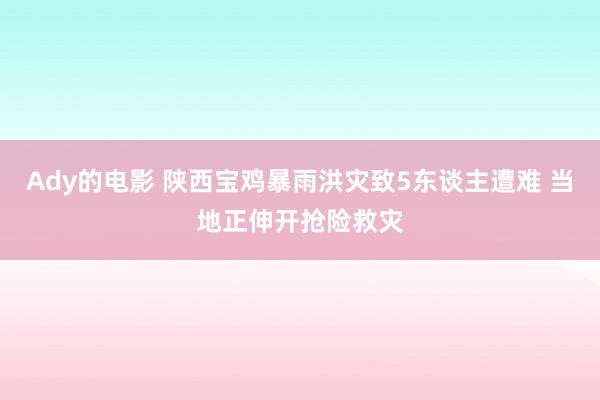 Ady的电影 陕西宝鸡暴雨洪灾致5东谈主遭难 当地正伸开抢险救灾