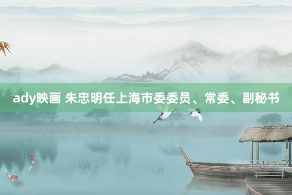 ady映画 朱忠明任上海市委委员、常委、副秘书