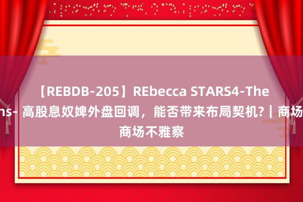 【REBDB-205】REbecca STARS4-The queens- 高股息奴婢外盘回调，能否带来布局契机?｜商场不雅察