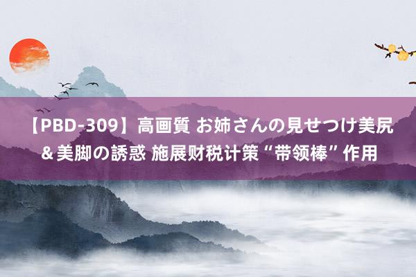 【PBD-309】高画質 お姉さんの見せつけ美尻＆美脚の誘惑 施展财税计策“带领棒”作用