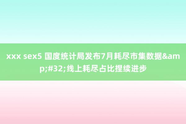 xxx sex5 国度统计局发布7月耗尽市集数据&#32;线上耗尽占比捏续进步