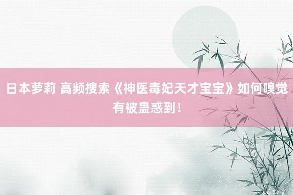 日本萝莉 高频搜索《神医毒妃天才宝宝》如何嗅觉有被蛊惑到！