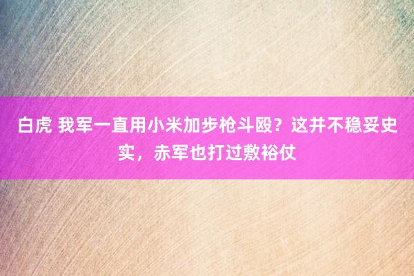 白虎 我军一直用小米加步枪斗殴？这并不稳妥史实，赤军也打过敷裕仗