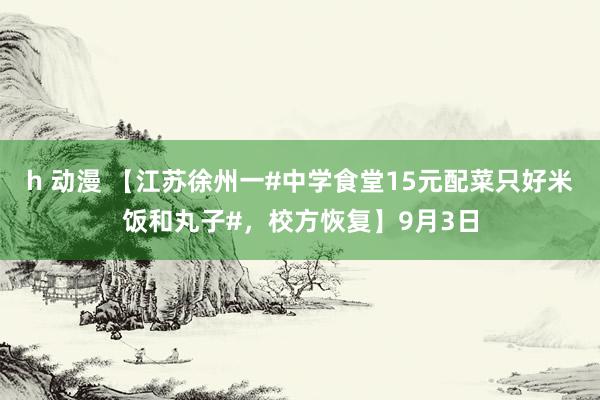 h 动漫 【江苏徐州一#中学食堂15元配菜只好米饭和丸子#，校方恢复】9月3日
