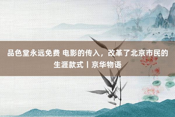 品色堂永远免费 电影的传入,改革了北京市民的生涯款式丨京华物语