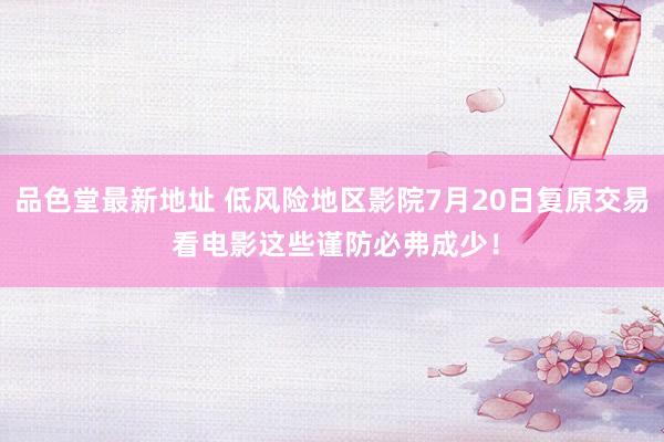 品色堂最新地址 低风险地区影院7月20日复原交易 看电影这些谨防必弗成少！