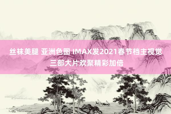 丝袜美腿 亚洲色图 IMAX发2021春节档主视觉 三部大片欢聚精彩加倍
