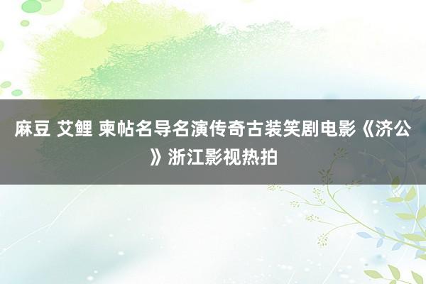 麻豆 艾鲤 柬帖名导名演传奇古装笑剧电影《济公》浙江影视热拍