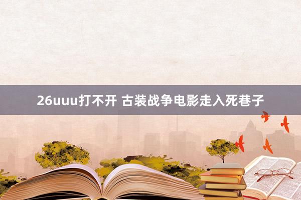 26uuu打不开 古装战争电影走入死巷子