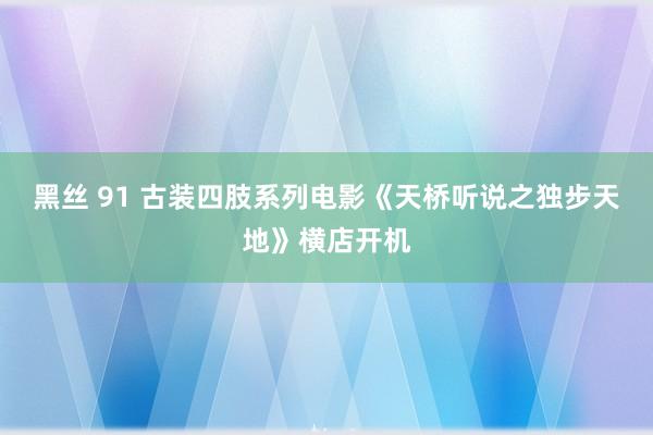 黑丝 91 古装四肢系列电影《天桥听说之独步天地》横店开机