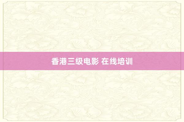 香港三级电影 在线培训