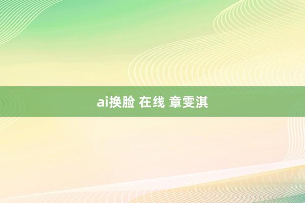 ai换脸 在线 章雯淇