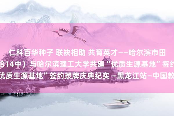 仁科百华种子 联袂相助 共育英才——哈尔滨市田家炳高档实验中学校（哈14中）与哈尔滨理工大学共建“优质生源基地”签约授牌庆典纪实 —黑龙江站—中国教养在线