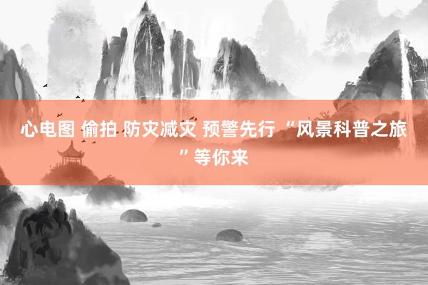 心电图 偷拍 防灾减灾 预警先行 “风景科普之旅”等你来