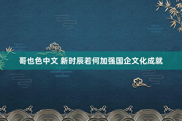 哥也色中文 新时辰若何加强国企文化成就