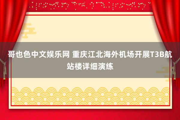 哥也色中文娱乐网 重庆江北海外机场开展T3B航站楼详细演练