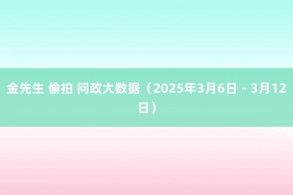金先生 偷拍 问政大数据（2025年3月6日－3月12日）