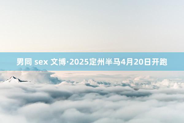 男同 sex 文博·2025定州半马4月20日开跑