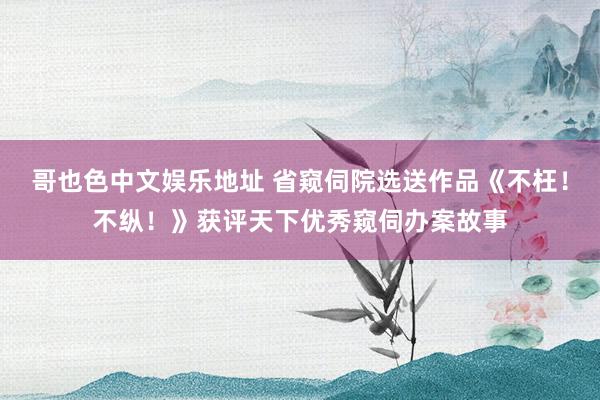 哥也色中文娱乐地址 省窥伺院选送作品《不枉！不纵！》获评天下优秀窥伺办案故事