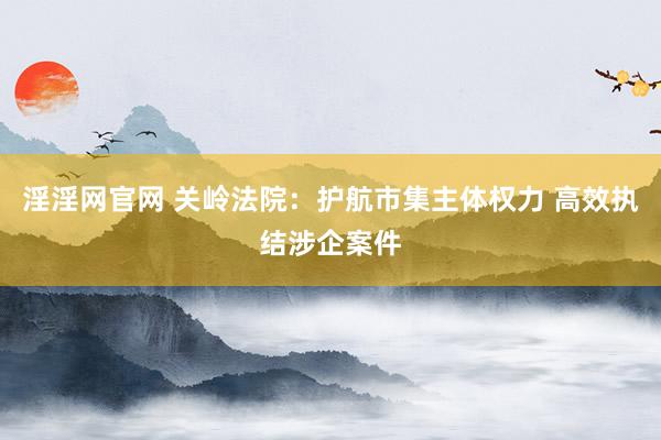 淫淫网官网 关岭法院：护航市集主体权力 高效执结涉企案件