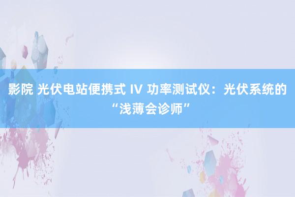 影院 光伏电站便携式 IV 功率测试仪：光伏系统的 “浅薄会诊师”