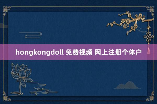 hongkongdoll 免费视频 网上注册个体户