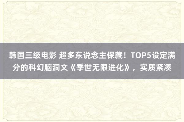 韩国三级电影 超多东说念主保藏！TOP5设定满分的科幻脑洞文《季世无限进化》，实质紧凑
