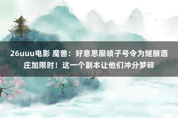 26uuu电影 魔兽：好意思服喷子号令为燧酿酒庄加限时！这一个副本让他们冲分梦碎