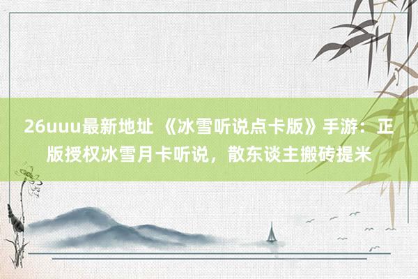 26uuu最新地址 《冰雪听说点卡版》手游：正版授权冰雪月卡听说，散东谈主搬砖提米