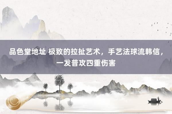 品色堂地址 极致的拉扯艺术，手艺法球流韩信，一发普攻四重伤害