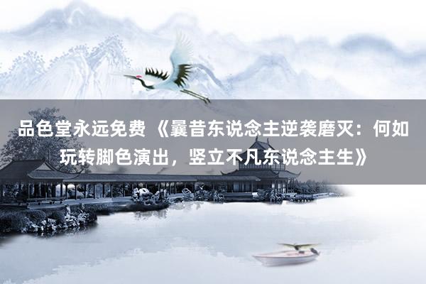 品色堂永远免费 《曩昔东说念主逆袭磨灭：何如玩转脚色演出，竖立不凡东说念主生》