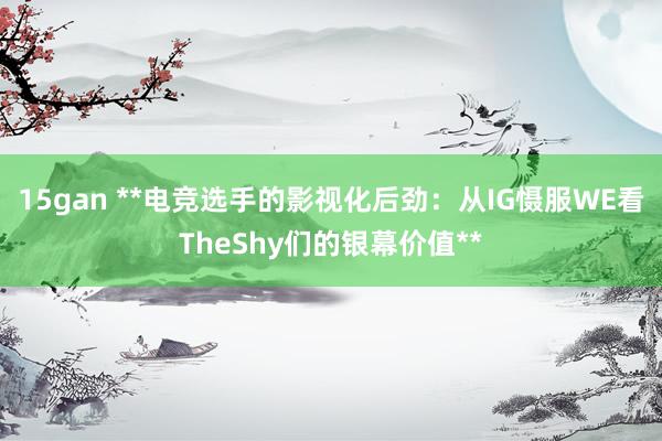 15gan **电竞选手的影视化后劲：从IG慑服WE看TheShy们的银幕价值**
