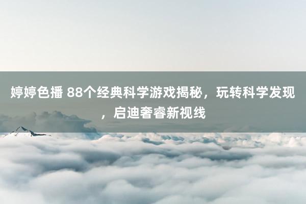 婷婷色播 88个经典科学游戏揭秘，玩转科学发现，启迪奢睿新视线