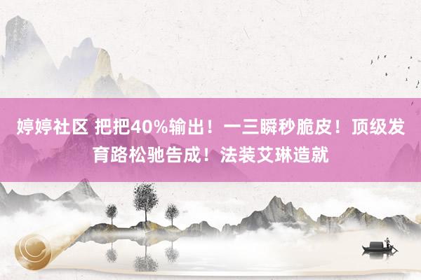 婷婷社区 把把40%输出！一三瞬秒脆皮！顶级发育路松驰告成！法装艾琳造就