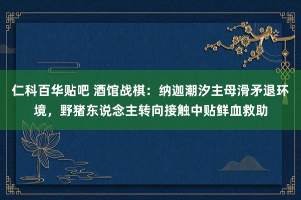 仁科百华贴吧 酒馆战棋：纳迦潮汐主母滑矛退环境，野猪东说念主转向接触中贴鲜血救助