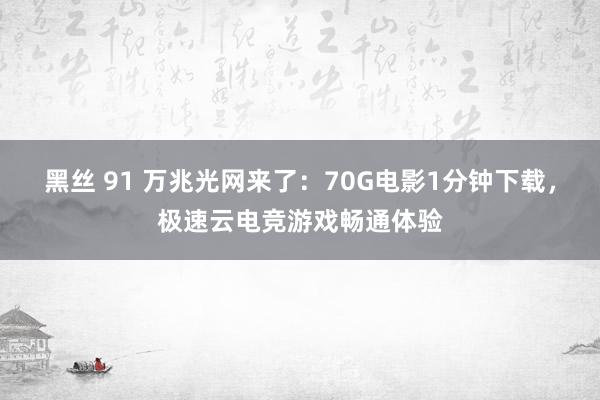 黑丝 91 万兆光网来了：70G电影1分钟下载，极速云电竞游戏畅通体验
