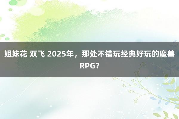 姐妹花 双飞 2025年，那处不错玩经典好玩的魔兽RPG？
