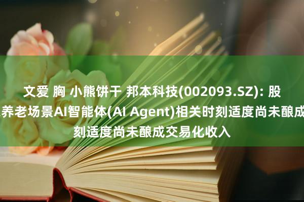 文爱 胸 小熊饼干 邦本科技(002093.SZ): 股价异动 居家养老场景AI智能体(AI Agent)相关时刻适度尚未酿成交易化收入