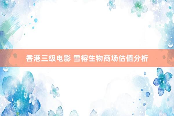 香港三级电影 雪榕生物商场估值分析