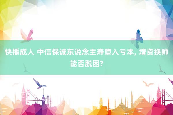 快播成人 中信保诚东说念主寿堕入亏本, 增资换帅能否脱困?