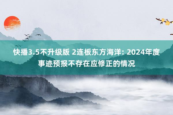快播3.5不升级版 2连板东方海洋: 2024年度事迹预报不存在应修正的情况
