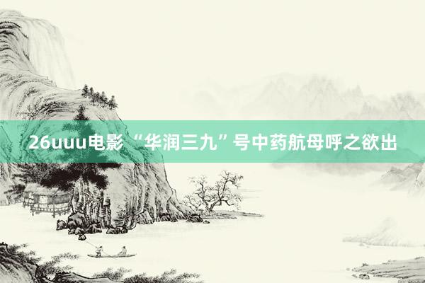 26uuu电影 “华润三九”号中药航母呼之欲出